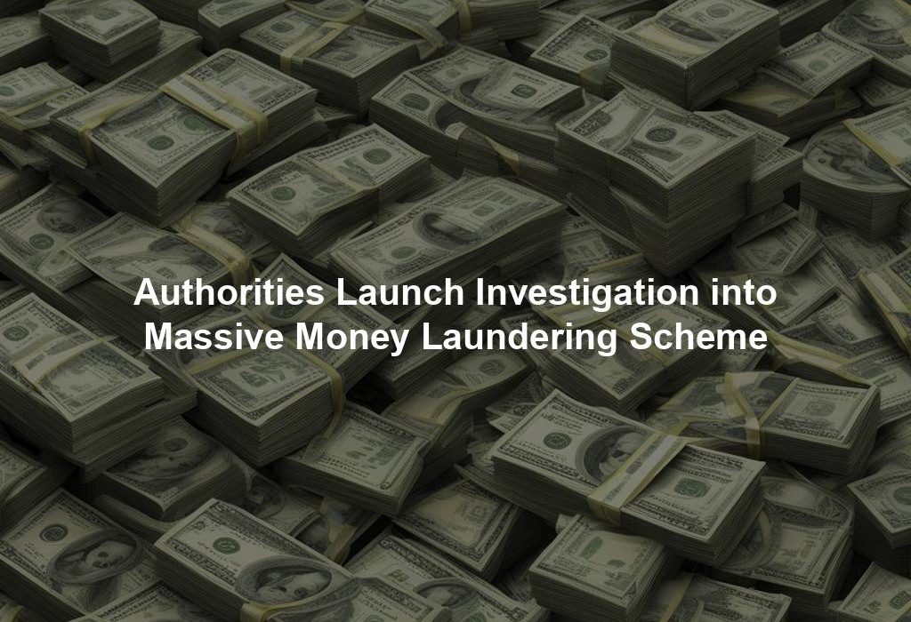 Authorities Launch Investigation into Massive Money Laundering Scheme