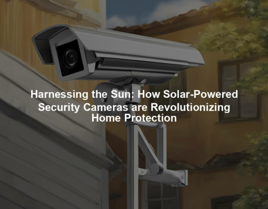 Harnessing the Sun: How Solar-Powered Security Cameras are Revolutionizing Home Protection